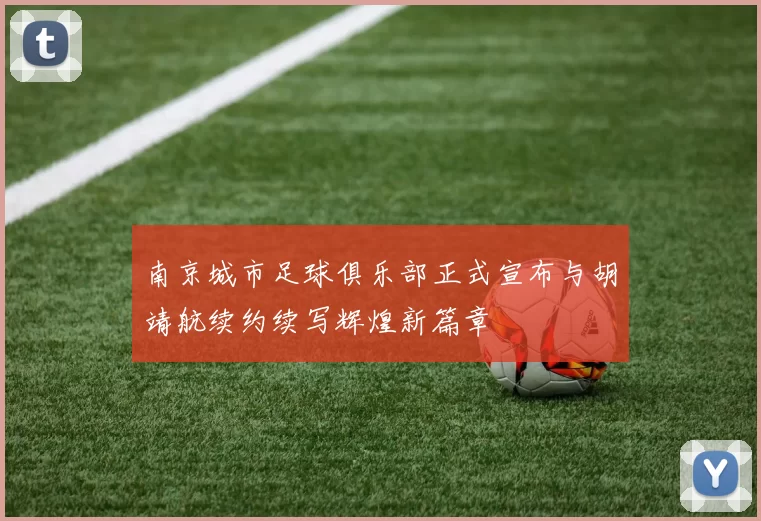 南京城市足球俱乐部正式宣布与胡靖航续约续写辉煌新篇章
