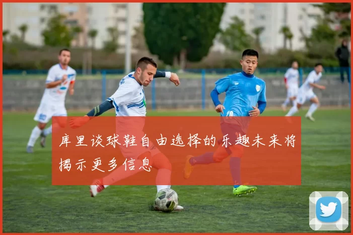 库里谈球鞋自由选择的乐趣未来将揭示更多信息
