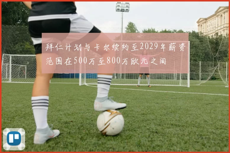 拜仁计划与卡尔续约至2029年薪资范围在500万至800万欧元之间