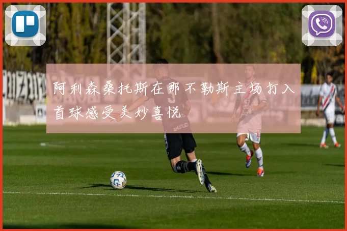 阿利森桑托斯在那不勒斯主场打入首球感受美妙喜悦