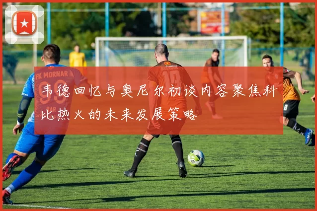 韦德回忆与奥尼尔初谈内容聚焦科比热火的未来发展策略