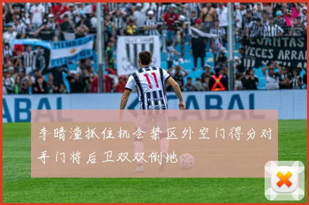 李晴潼抓住机会禁区外空门得分对手门将后卫双双倒地