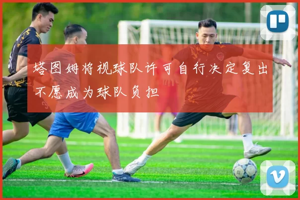 塔图姆将视球队许可自行决定复出不愿成为球队负担