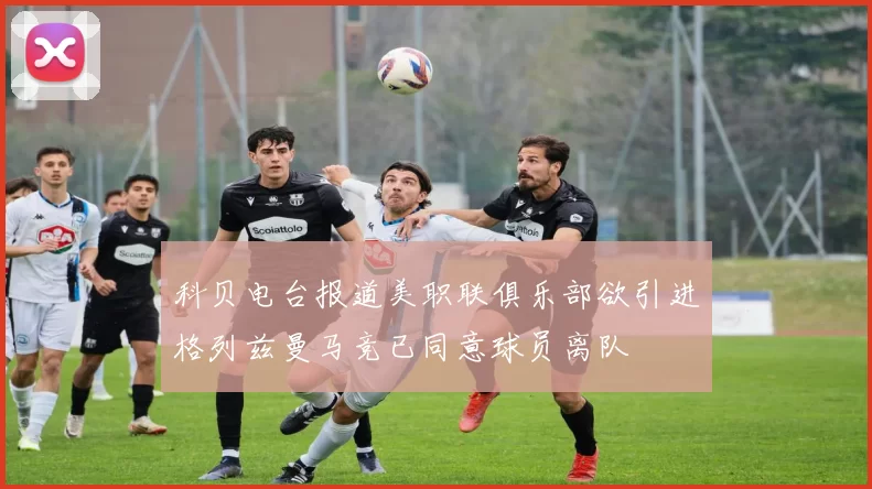 科贝电台报道美职联俱乐部欲引进格列兹曼马竞已同意球员离队