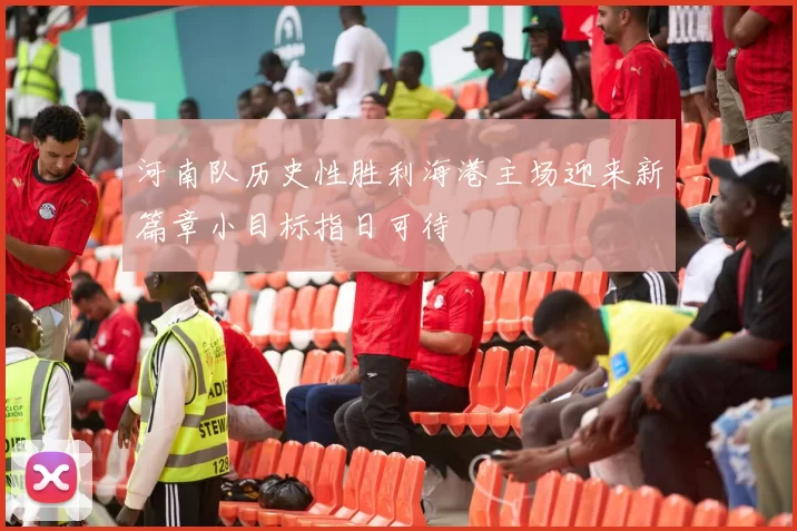 河南队历史性胜利海港主场迎来新篇章小目标指日可待