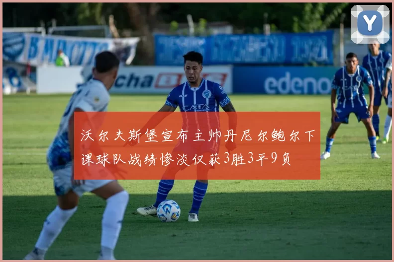 沃尔夫斯堡宣布主帅丹尼尔鲍尔下课球队战绩惨淡仅获3胜3平9负