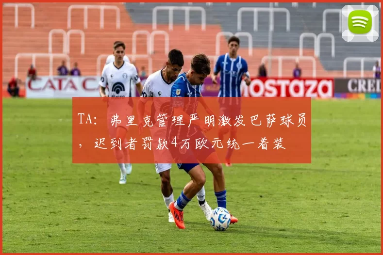 TA：弗里克管理严明激发巴萨球员，迟到者罚款4万欧元统一着装