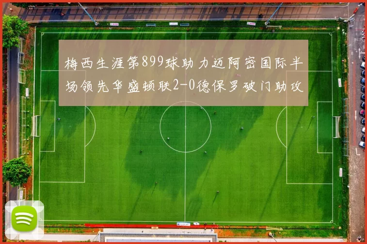梅西生涯第899球助力迈阿密国际半场领先华盛顿联2-0德保罗破门助攻