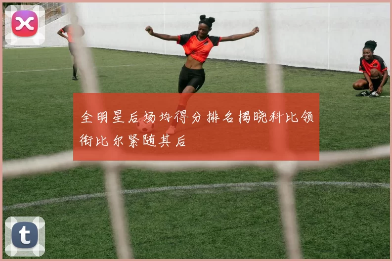 全明星后场均得分排名揭晓科比领衔比尔紧随其后