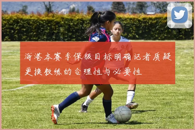 海港本赛季保级目标明确记者质疑更换教练的合理性与必要性