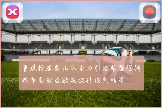 鲁媒报道泰山队全力引进弗雷塔斯春节前能否敲定仍待谈判结果