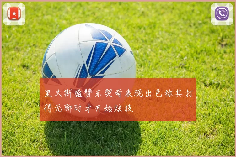 里夫斯盛赞东契奇表现出色称其打得无聊时才开始炫技