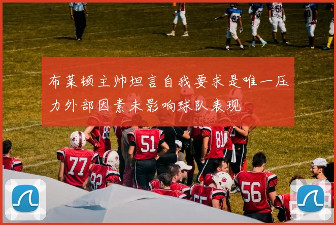 布莱顿主帅坦言自我要求是唯一压力外部因素未影响球队表现