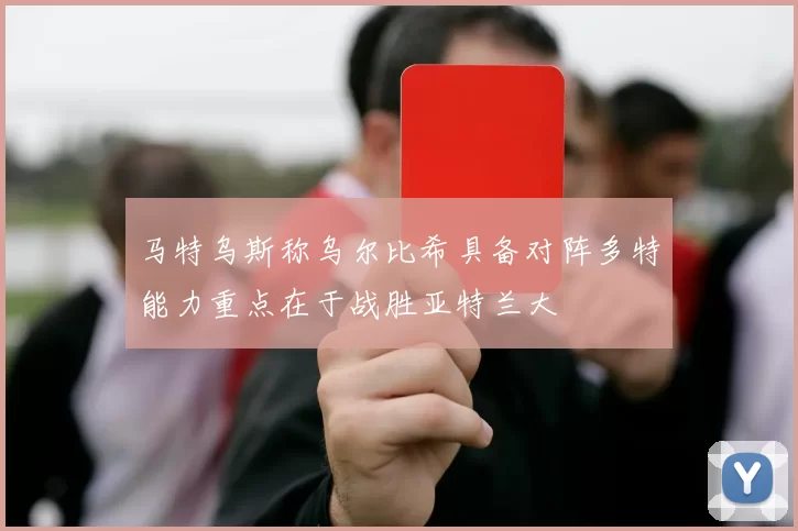 马特乌斯称乌尔比希具备对阵多特能力重点在于战胜亚特兰大