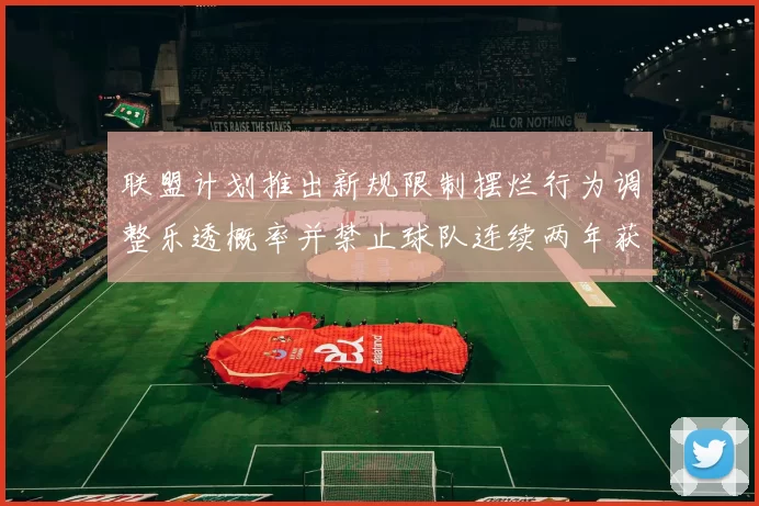 联盟计划推出新规限制摆烂行为调整乐透概率并禁止球队连续两年获得前四选秀权