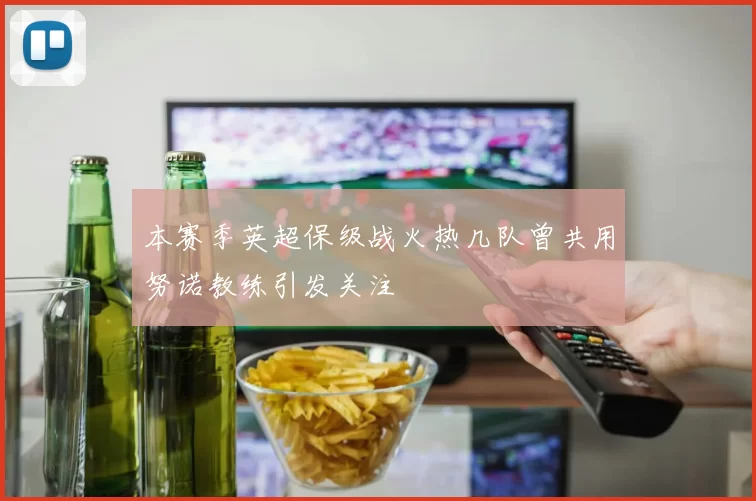 本赛季英超保级战火热几队曾共用努诺教练引发关注