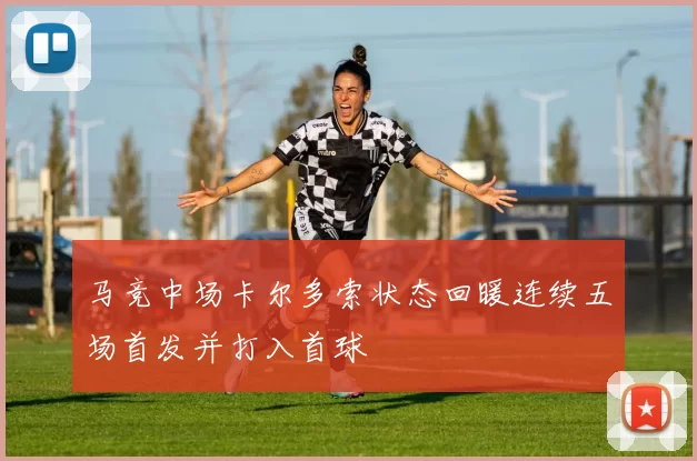 马竞中场卡尔多索状态回暖连续五场首发并打入首球