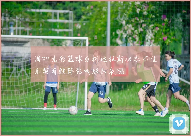 周四竞彩篮球分析达拉斯状态不佳东契奇缺阵影响球队表现