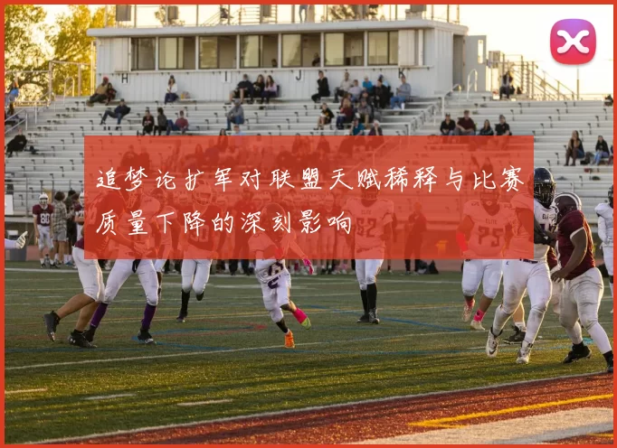 追梦论扩军对联盟天赋稀释与比赛质量下降的深刻影响