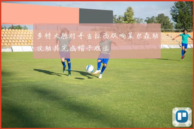 多特大胜对手吉拉西双响莱尔森助攻助其完成帽子戏法