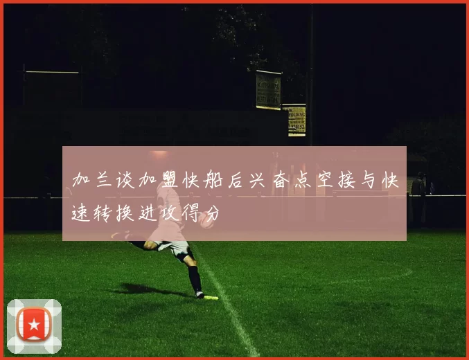 加兰谈加盟快船后兴奋点空接与快速转换进攻得分