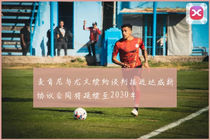 麦肯尼与尤文续约谈判接近达成新协议合同将延续至2030年
