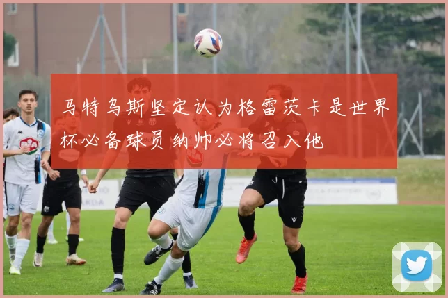 马特乌斯坚定认为格雷茨卡是世界杯必备球员纳帅必将召入他