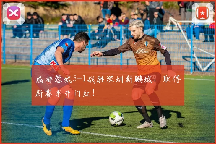 成都蓉城5-1战胜深圳新鹏城，取得新赛季开门红！