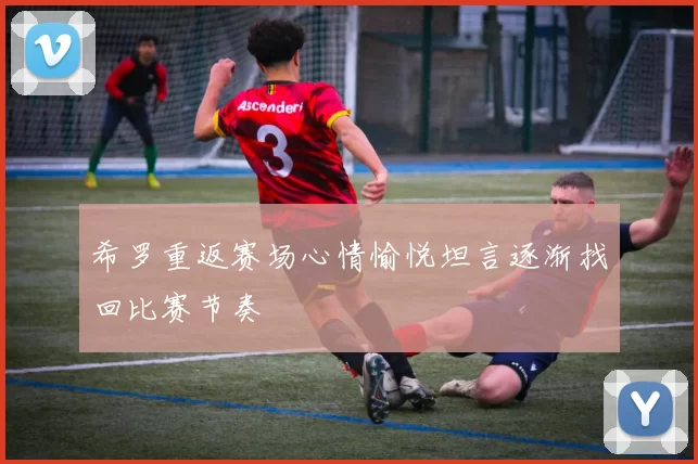 希罗重返赛场心情愉悦坦言逐渐找回比赛节奏