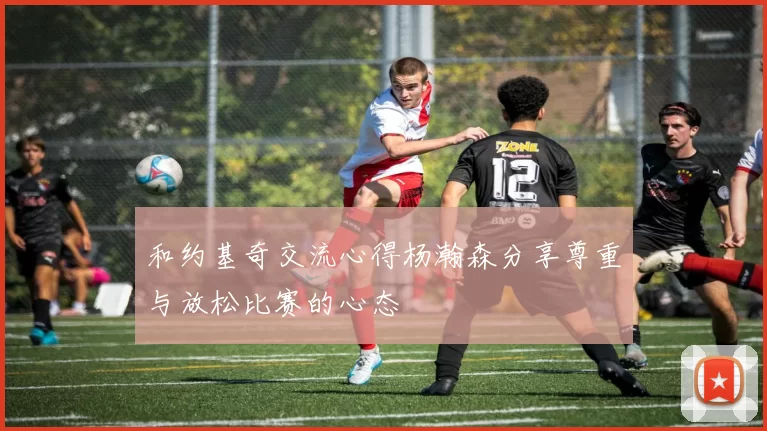 和约基奇交流心得杨瀚森分享尊重与放松比赛的心态