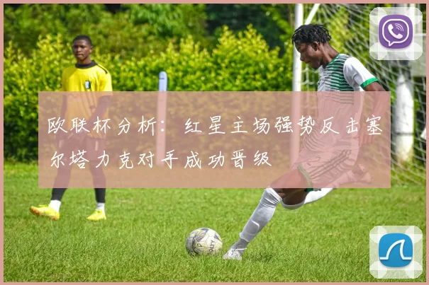 欧联杯分析：红星主场强势反击塞尔塔力克对手成功晋级