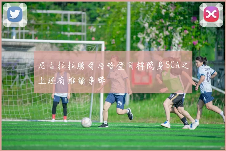 尼古拉拉胯奇与哈登同样隐身SGA之上还有谁能争锋