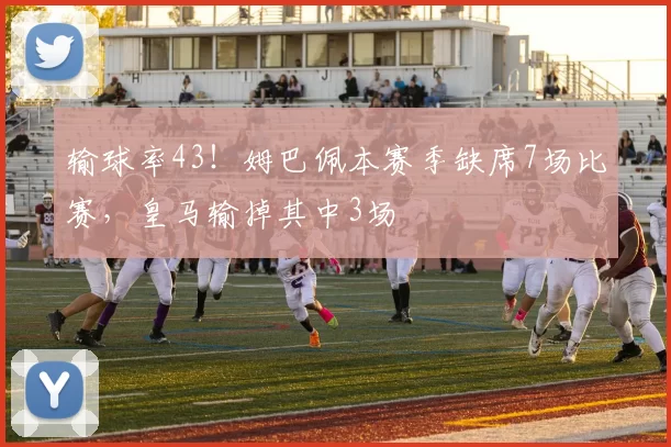 输球率43！姆巴佩本赛季缺席7场比赛，皇马输掉其中3场