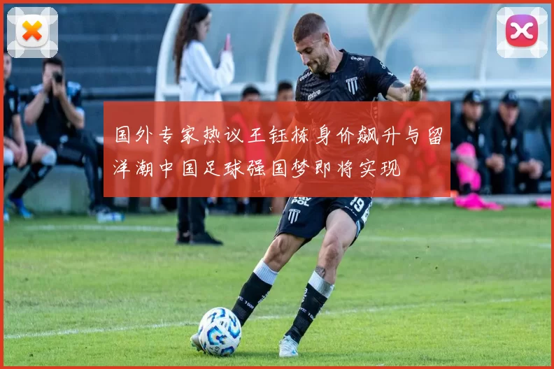 国外专家热议王钰栋身价飙升与留洋潮中国足球强国梦即将实现