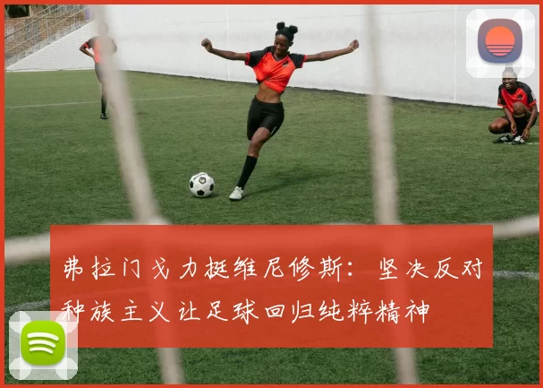 弗拉门戈力挺维尼修斯：坚决反对种族主义让足球回归纯粹精神