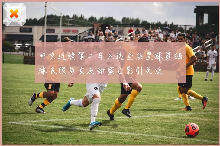 申京连续第二年入选全明星球员晒球衣照与女友甜蜜合影引关注