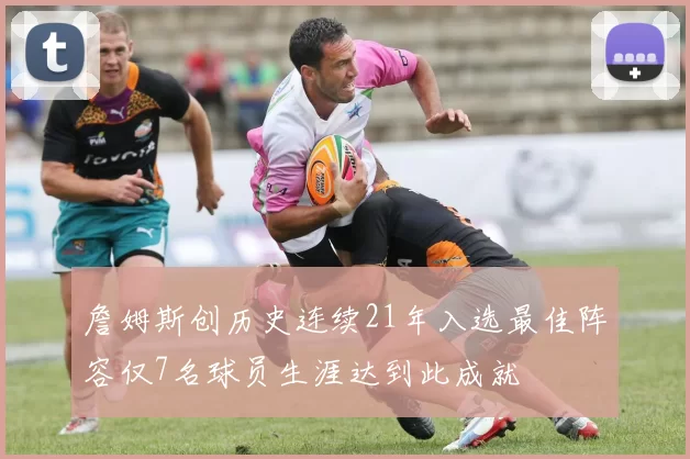 詹姆斯创历史连续21年入选最佳阵容仅7名球员生涯达到此成就
